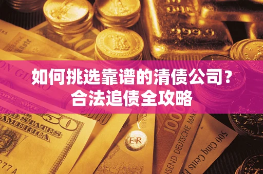 武汉如何挑选靠谱的清债公司?合法追债全攻略 武汉如何挑选靠谱的清债公司?合法追债全攻略