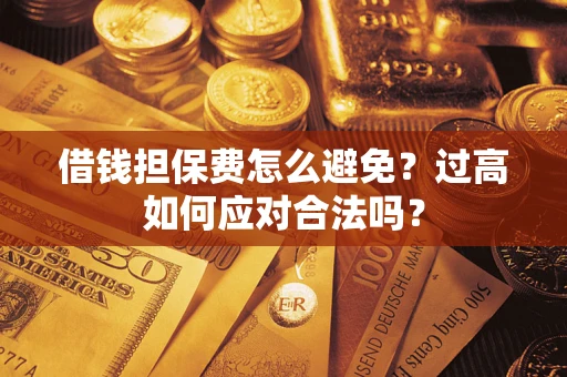 武汉借钱担保费怎么避免？过高如何应对合法吗？
