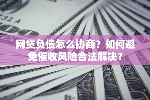 武汉网贷负债怎么协商？如何避免催收风险合法解决？
