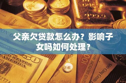 武汉父亲欠贷款怎么办？影响子女吗如何处理？
