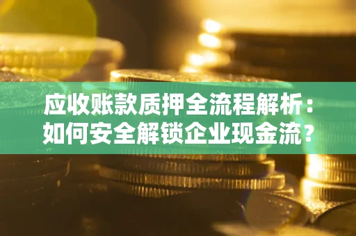 武汉应收账款质押全流程解析：如何安全解锁企业现金流？