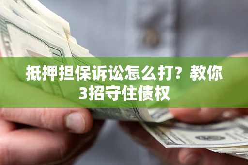 武汉抵押担保诉讼怎么打？教你3招守住债权