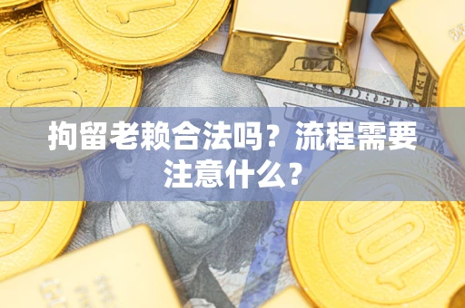 武汉拘留老赖合法吗？流程需要注意什么？