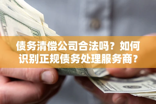 武汉债务清偿公司合法吗？如何识别正规债务处理服务商？