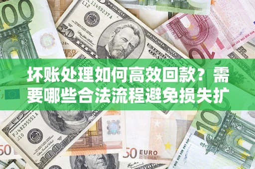 武汉坏账处理如何高效回款？需要哪些合法流程避免损失扩大？