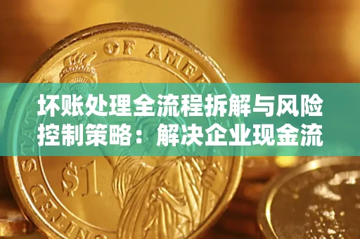 武汉坏账处理全流程拆解与风险控制策略：解决企业现金流顽疾的实战指南