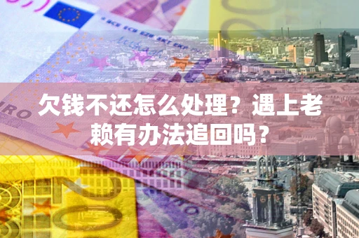 武汉欠钱不还怎么处理？遇上老赖有办法追回吗？