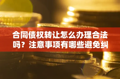 武汉合同债权转让怎么办理合法吗？注意事项有哪些避免纠纷？