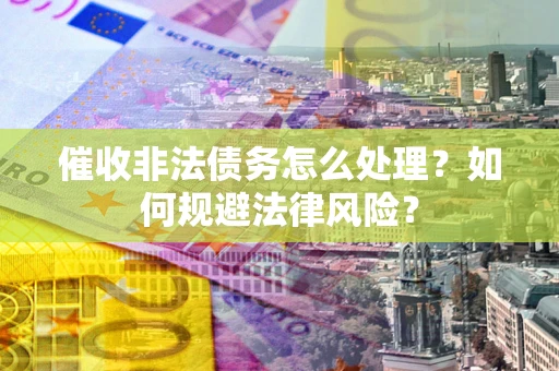 武汉催收非法债务怎么处理？如何规避法律风险？
