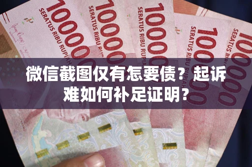 武汉微信截图仅有怎要债？起诉难如何补足证明？