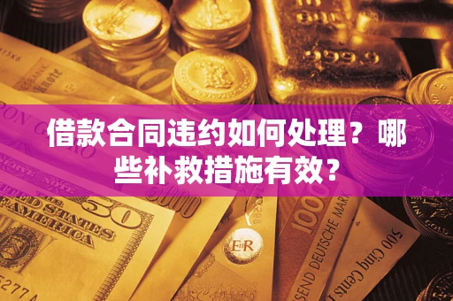 武汉借款合同违约如何处理？哪些补救措施有效？