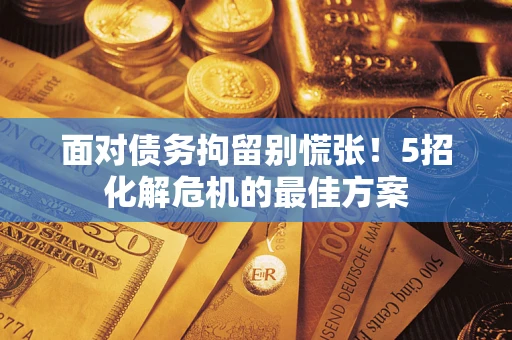 武汉面对债务拘留别慌张！5招化解危机的最佳方案