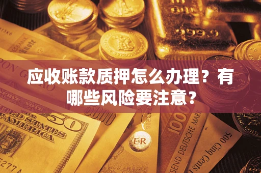 武汉应收账款质押怎么办理？有哪些风险要注意？