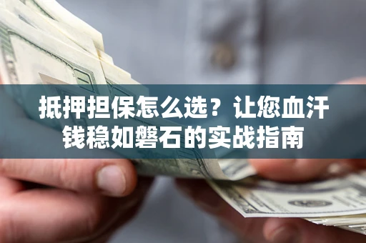 武汉抵押担保怎么选？让您血汗钱稳如磐石的实战指南