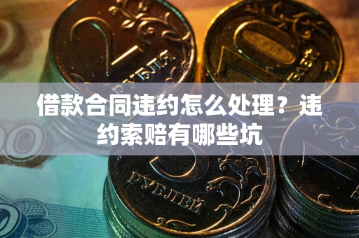 武汉借款合同违约怎么处理？违约索赔有哪些坑