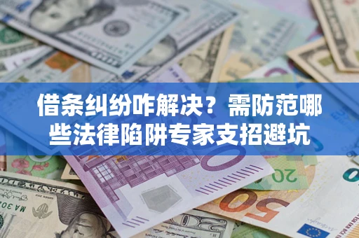 武汉借条纠纷咋解决？需防范哪些法律陷阱专家支招避坑