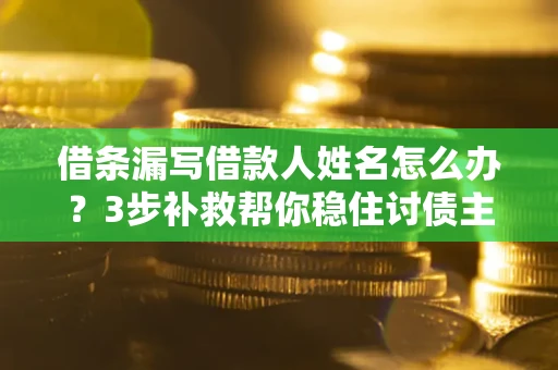 武汉借条漏写借款人姓名怎么办？3步补救帮你稳住讨债主动权