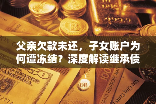 武汉父亲欠款未还，子女账户为何遭冻结？深度解读继承债务迷局