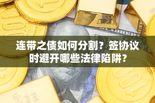 武汉连带之债如何分割？签协议时避开哪些法律陷阱？