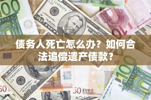 武汉债务人死亡怎么办？如何合法追偿遗产债款？