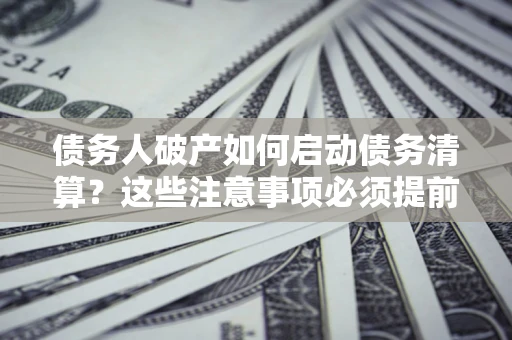 武汉债务人破产如何启动债务清算？这些注意事项必须提前知道