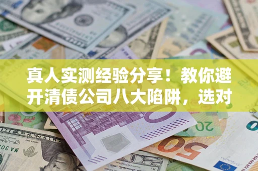 武汉真人实测经验分享！教你避开清债公司八大陷阱，选对机构少走十年弯路
