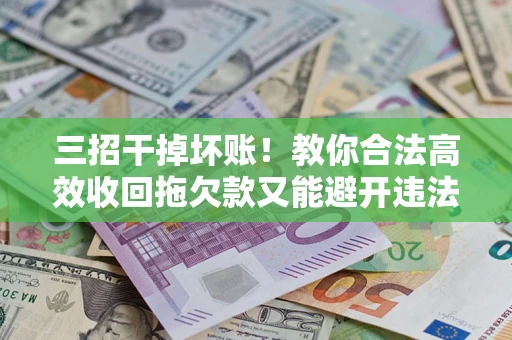 武汉三招干掉坏账！教你合法高效收回拖欠款又能避开违法雷区