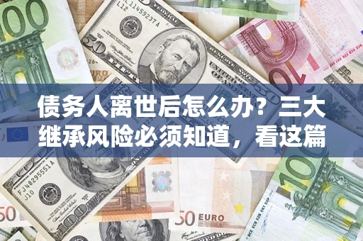 武汉债务人离世后怎么办？三大继承风险必须知道，看这篇就够了