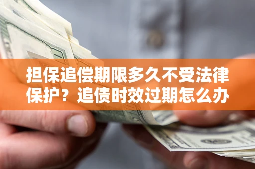 武汉担保追偿期限多久不受法律保护？追债时效过期怎么办？