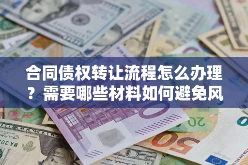 武汉合同债权转让流程怎么办理？需要哪些材料如何避免风险？
