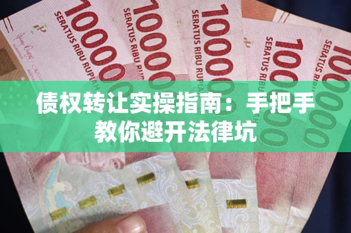 武汉债权转让实操指南：手把手教你避开法律坑