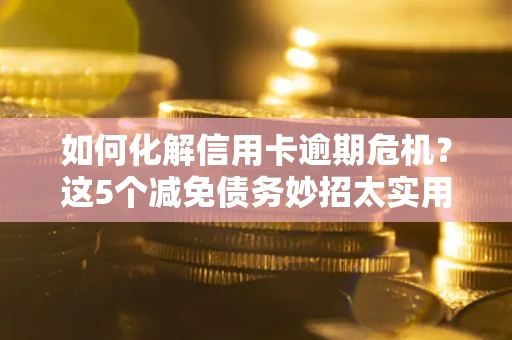 武汉如何化解信用卡逾期危机？这5个减免债务妙招太实用