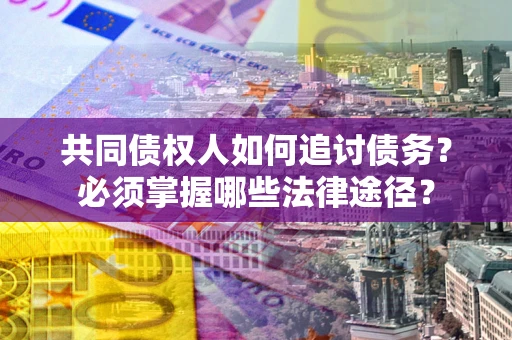 武汉共同债权人如何追讨债务？必须掌握哪些法律途径？