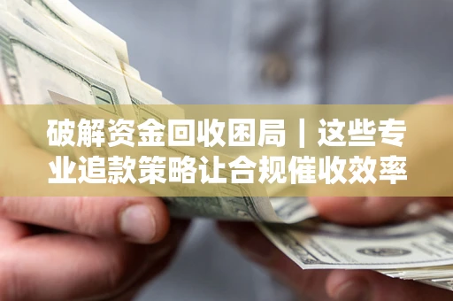 武汉破解资金回收困局｜这些专业追款策略让合规催收效率翻倍