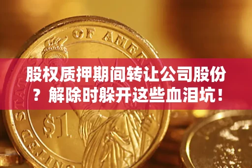 武汉股权质押期间转让公司股份？解除时躲开这些血泪坑！