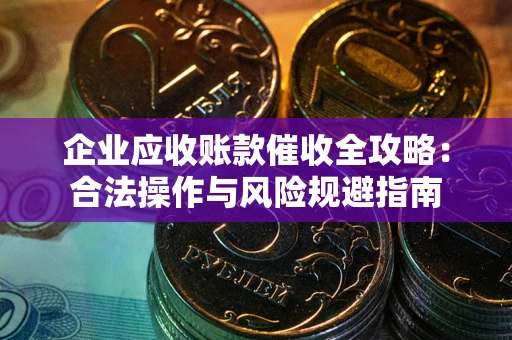 武汉企业应收账款催收全攻略：合法操作与风险规避指南