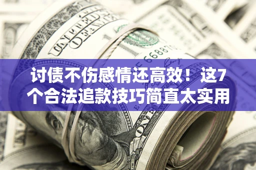 武汉讨债不伤感情还高效！这7个合法追款技巧简直太实用