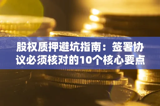 武汉股权质押避坑指南:签署协议必须核对的10个核心要点 武汉股权质押避坑指南:签署协议必须核对的10个核心要点