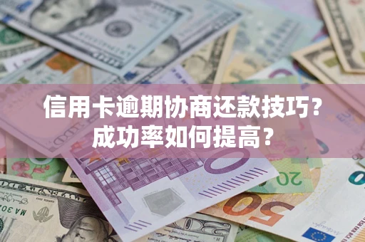 武汉信用卡逾期协商还款技巧？成功率如何提高？