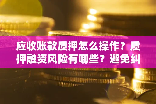 武汉应收账款质押怎么操作？质押融资风险有哪些？避免纠纷高效融资技巧