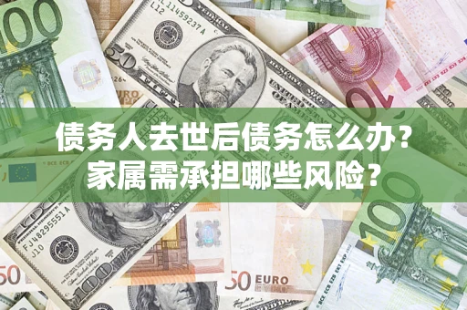 武汉债务人去世后债务怎么办？家属需承担哪些风险？