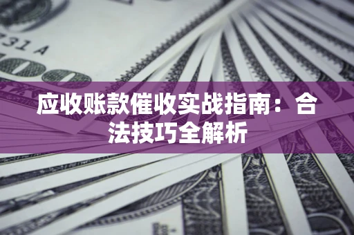 武汉应收账款催收实战指南：合法技巧全解析