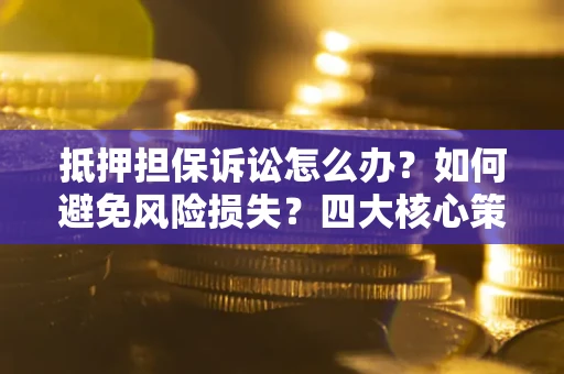 武汉抵押担保诉讼怎么办？如何避免风险损失？四大核心策略全解读