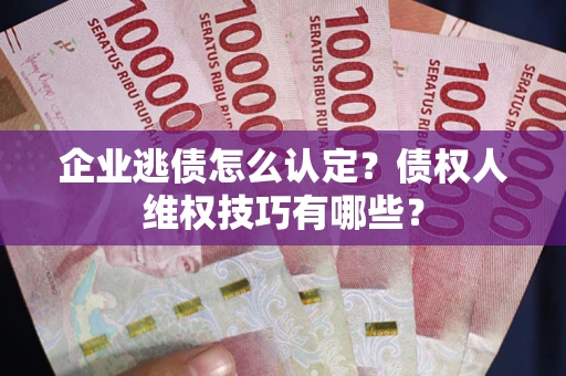 武汉企业逃债怎么认定？债权人维权技巧有哪些？