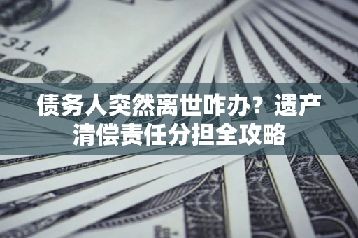 武汉债务人突然离世咋办？遗产清偿责任分担全攻略