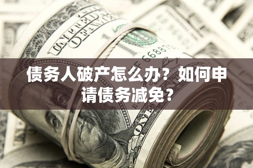武汉债务人破产怎么办？如何申请债务减免？