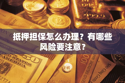 武汉抵押担保怎么办理？有哪些风险要注意？