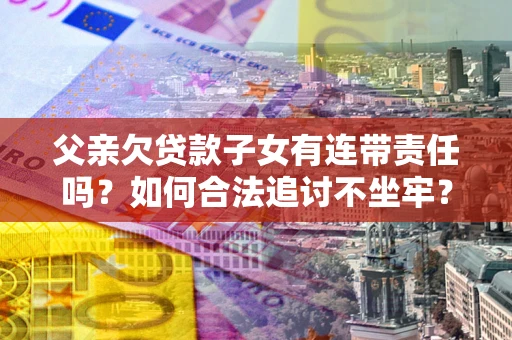 武汉父亲欠贷款子女有连带责任吗？如何合法追讨不坐牢？