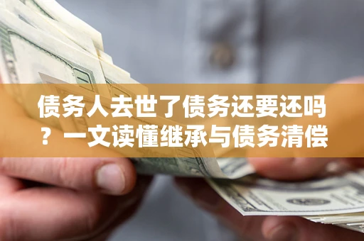 武汉债务人去世了债务还要还吗？一文读懂继承与债务清偿