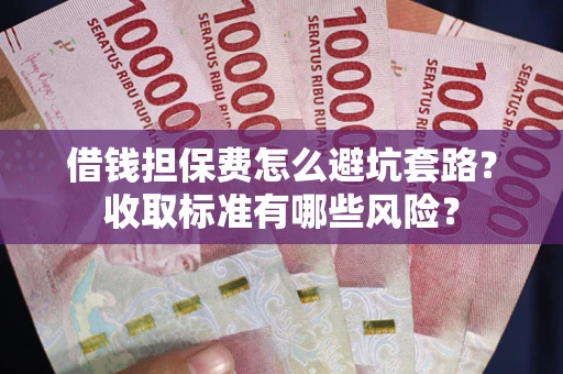 武汉借钱担保费怎么避坑套路？收取标准有哪些风险？